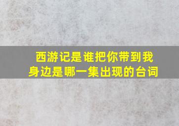 西游记是谁把你带到我身边是哪一集出现的台词