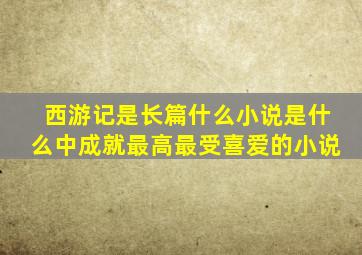 西游记是长篇什么小说是什么中成就最高最受喜爱的小说