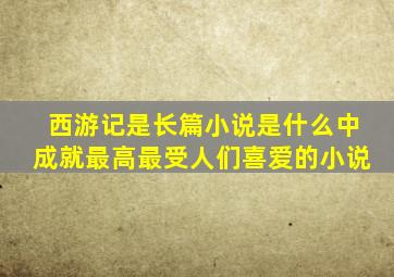 西游记是长篇小说是什么中成就最高最受人们喜爱的小说