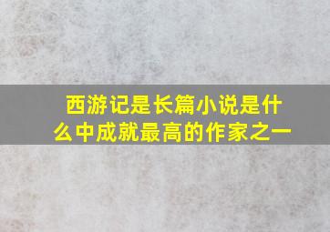 西游记是长篇小说是什么中成就最高的作家之一