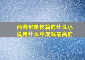 西游记是长篇的什么小说是什么中成就最高的