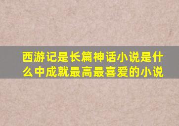 西游记是长篇神话小说是什么中成就最高最喜爱的小说