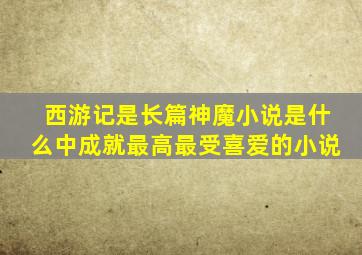 西游记是长篇神魔小说是什么中成就最高最受喜爱的小说