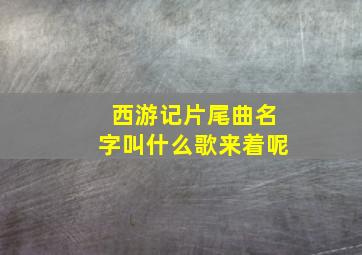 西游记片尾曲名字叫什么歌来着呢