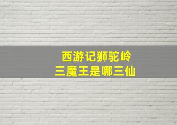 西游记狮驼岭三魔王是哪三仙