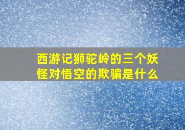 西游记狮驼岭的三个妖怪对悟空的欺骗是什么