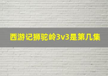 西游记狮驼岭3v3是第几集