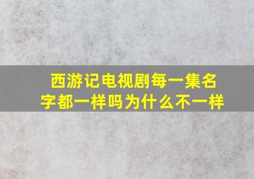 西游记电视剧每一集名字都一样吗为什么不一样