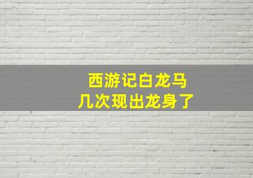 西游记白龙马几次现出龙身了