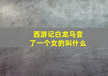 西游记白龙马变了一个女的叫什么