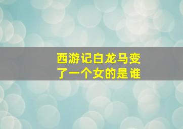 西游记白龙马变了一个女的是谁