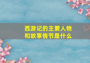 西游记的主要人物和故事情节是什么