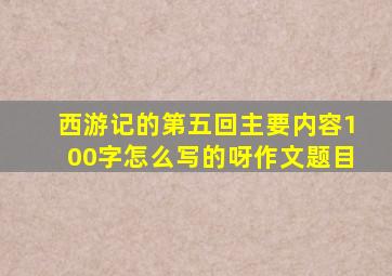 西游记的第五回主要内容100字怎么写的呀作文题目