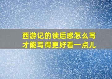 西游记的读后感怎么写才能写得更好看一点儿