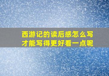 西游记的读后感怎么写才能写得更好看一点呢