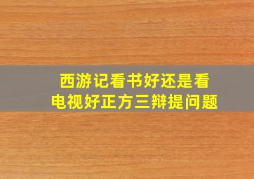 西游记看书好还是看电视好正方三辩提问题