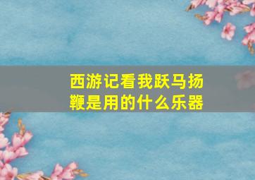 西游记看我跃马扬鞭是用的什么乐器