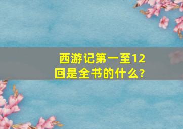 西游记第一至12回是全书的什么?