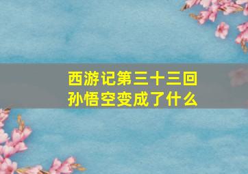 西游记第三十三回孙悟空变成了什么