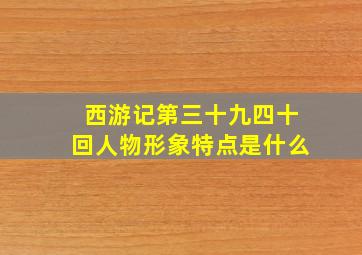 西游记第三十九四十回人物形象特点是什么