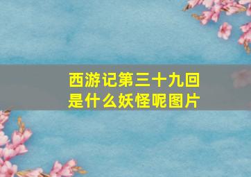 西游记第三十九回是什么妖怪呢图片