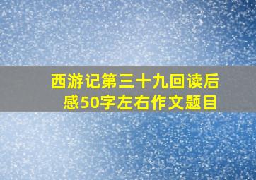 西游记第三十九回读后感50字左右作文题目