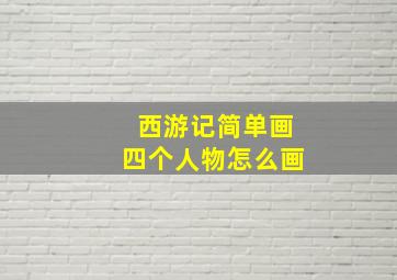 西游记简单画四个人物怎么画