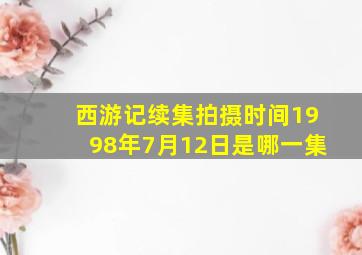 西游记续集拍摄时间1998年7月12日是哪一集