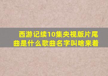 西游记续10集央视版片尾曲是什么歌曲名字叫啥来着