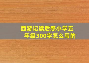 西游记读后感小学五年级300字怎么写的