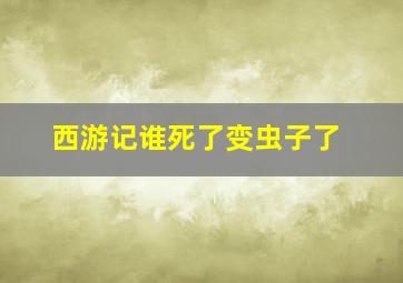 西游记谁死了变虫子了