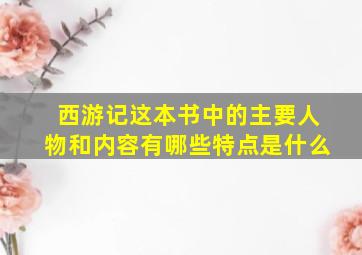 西游记这本书中的主要人物和内容有哪些特点是什么