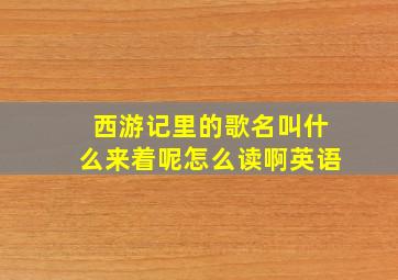 西游记里的歌名叫什么来着呢怎么读啊英语