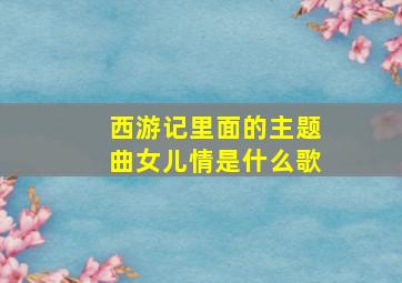 西游记里面的主题曲女儿情是什么歌