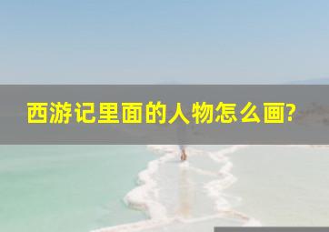 西游记里面的人物怎么画?