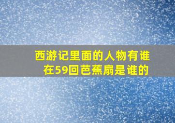 西游记里面的人物有谁在59回芭蕉扇是谁的