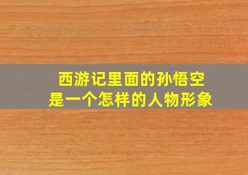 西游记里面的孙悟空是一个怎样的人物形象