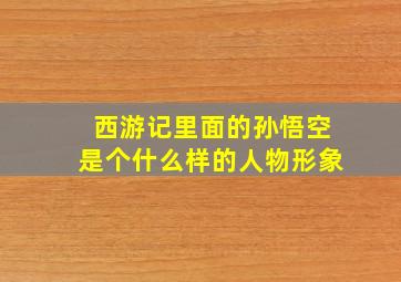 西游记里面的孙悟空是个什么样的人物形象