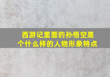 西游记里面的孙悟空是个什么样的人物形象特点