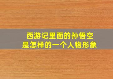 西游记里面的孙悟空是怎样的一个人物形象