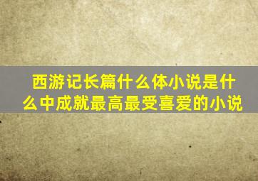 西游记长篇什么体小说是什么中成就最高最受喜爱的小说