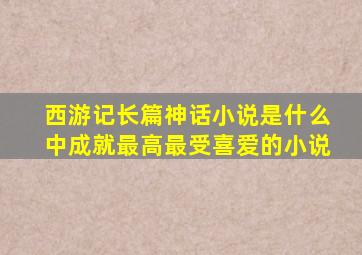 西游记长篇神话小说是什么中成就最高最受喜爱的小说