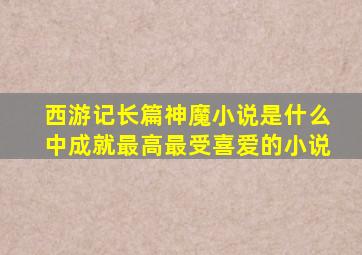 西游记长篇神魔小说是什么中成就最高最受喜爱的小说