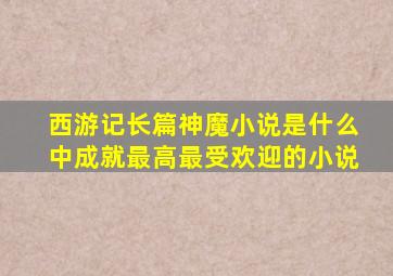 西游记长篇神魔小说是什么中成就最高最受欢迎的小说