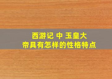 西游记 中 玉皇大帝具有怎样的性格特点