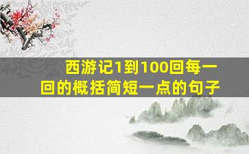 西游记1到100回每一回的概括简短一点的句子