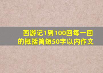 西游记1到100回每一回的概括简短50字以内作文