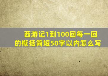 西游记1到100回每一回的概括简短50字以内怎么写