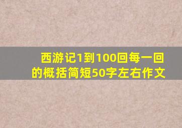 西游记1到100回每一回的概括简短50字左右作文