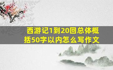 西游记1到20回总体概括50字以内怎么写作文